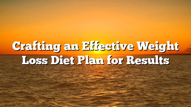 Crafting an Effective Weight Loss Diet Plan for Results