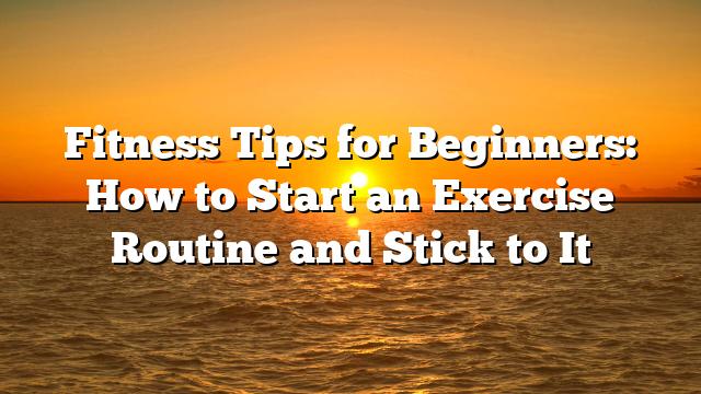 Fitness Tips for Beginners: How to Start an Exercise Routine and Stick to It
