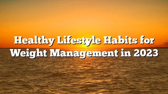 Healthy Lifestyle Habits for Weight Management in 2023