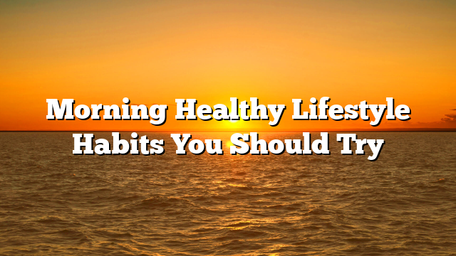 Morning Healthy Lifestyle Habits You Should Try