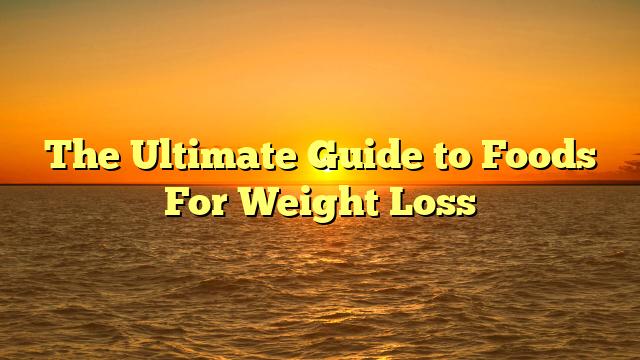 The Ultimate Guide to Foods For Weight Loss